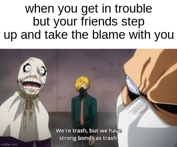 you and your friends probably are not trash | when you get in trouble but your friends step up and take the blame with you | image tagged in memes,funny memes,funny | made w/ Imgflip meme maker
