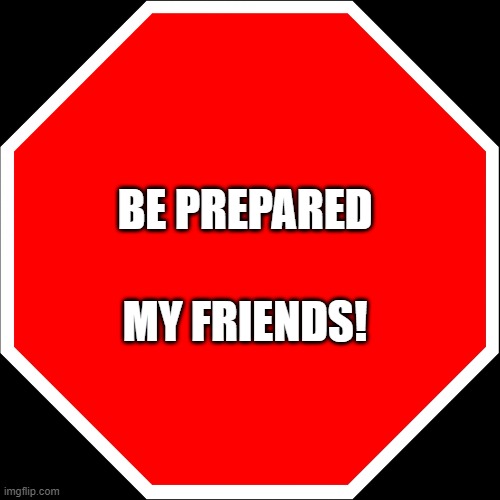 Be prepared | BE PREPARED; MY FRIENDS! | image tagged in blank stop sign | made w/ Imgflip meme maker