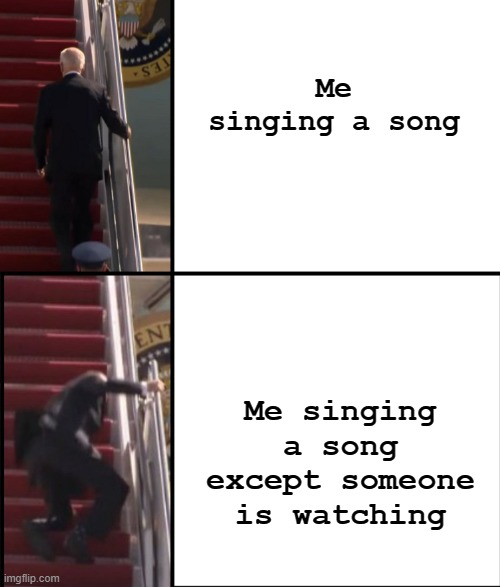 true lol | Me singing a song; Me singing a song except someone is watching | image tagged in joe biden falls down the stairs | made w/ Imgflip meme maker