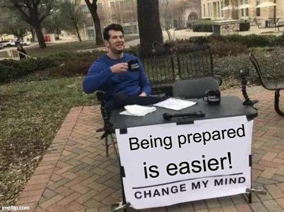 Be prepared - change my mind | Being prepared; is easier! | image tagged in memes,change my mind | made w/ Imgflip meme maker