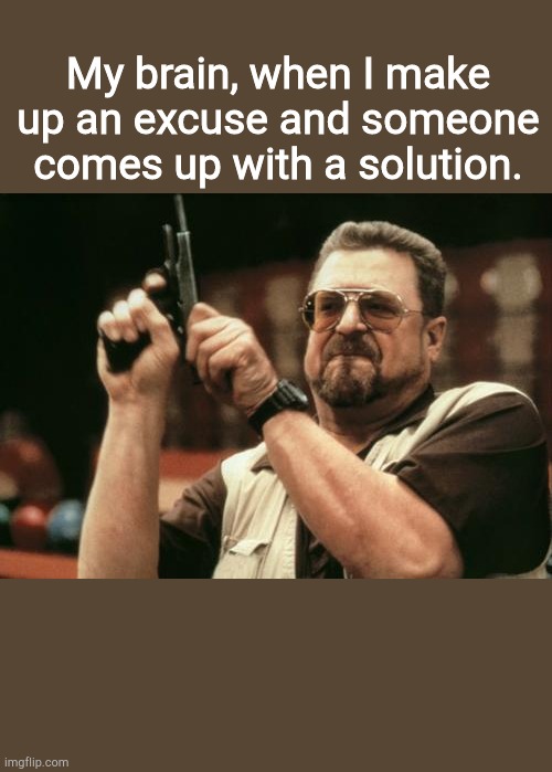 John Goodman | My brain, when I make up an excuse and someone comes up with a solution. | image tagged in john goodman | made w/ Imgflip meme maker