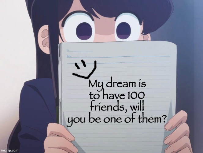 Komi-san needs and wants 100 friends! | My dream is to have 100 friends, will you be one of them? | image tagged in komi san wa comyushou desu | made w/ Imgflip meme maker