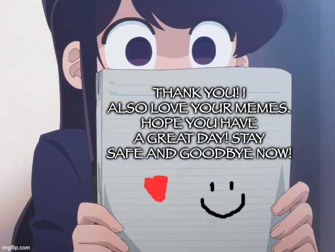 Komi san | THANK YOU! I ALSO LOVE YOUR MEMES. HOPE YOU HAVE A GREAT DAY! STAY SAFE AND GOODBYE NOW! | image tagged in komi san | made w/ Imgflip meme maker