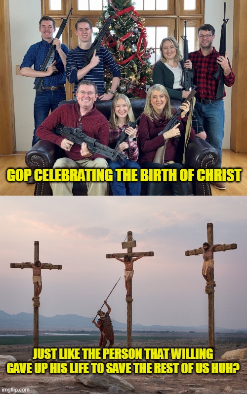 "Christianity is a religion of peace and if you don't believe that, we will shoot your ass." GOP bible Jesus quotes | GOP CELEBRATING THE BIRTH OF CHRIST; JUST LIKE THE PERSON THAT WILLING GAVE UP HIS LIFE TO SAVE THE REST OF US HUH? | image tagged in jesus on the cross | made w/ Imgflip meme maker