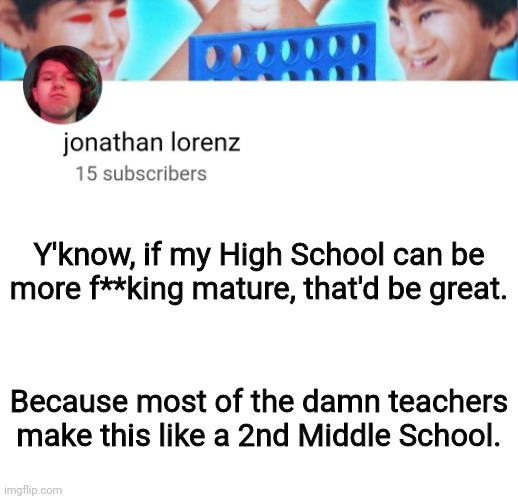 jonathan lorenz temp | Y'know, if my High School can be more f**king mature, that'd be great. Because most of the damn teachers make this like a 2nd Middle School. | image tagged in jonathan lorenz temp | made w/ Imgflip meme maker