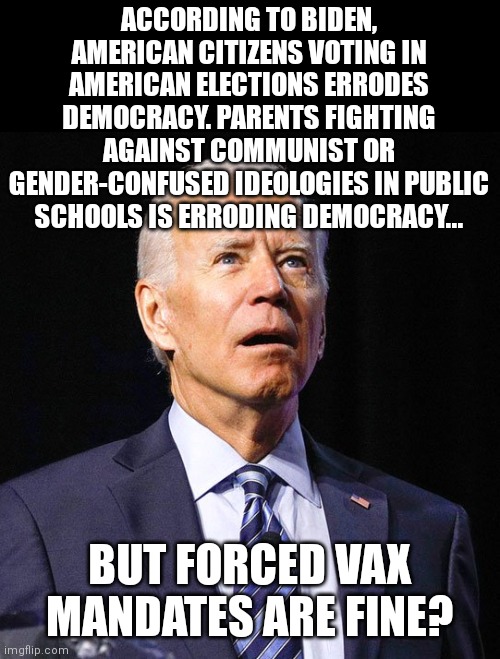 The worst man at the worst time....yep that is braindead Biden and his brainwashed cronies | ACCORDING TO BIDEN, AMERICAN CITIZENS VOTING IN AMERICAN ELECTIONS ERRODES DEMOCRACY. PARENTS FIGHTING AGAINST COMMUNIST OR GENDER-CONFUSED IDEOLOGIES IN PUBLIC SCHOOLS IS ERRODING DEMOCRACY... BUT FORCED VAX MANDATES ARE FINE? | image tagged in joe biden,stupid liberals,hypocrisy,task failed successfully,brainwashing | made w/ Imgflip meme maker