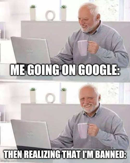 Imagine being banned from Google | ME GOING ON GOOGLE:; THEN REALIZING THAT I'M BANNED: | image tagged in memes,hide the pain harold | made w/ Imgflip meme maker