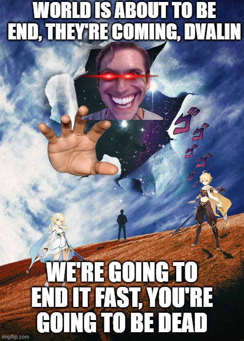 genshin impact meme 2 (not so fuuny) | WORLD IS ABOUT TO BE END, THEY'RE COMING, DVALIN; WE'RE GOING TO END IT FAST, YOU'RE GOING TO BE DEAD | image tagged in meme | made w/ Imgflip meme maker