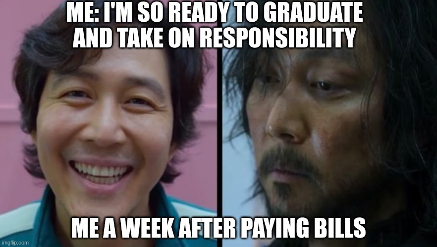 Squid Game - Before After | ME: I'M SO READY TO GRADUATE AND TAKE ON RESPONSIBILITY; ME A WEEK AFTER PAYING BILLS | image tagged in squid game - before after | made w/ Imgflip meme maker
