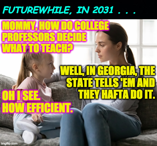 Big Brother phasing out academic freedom at Georgia universities. | FUTUREWHILE, IN 2031 . . . MOMMY, HOW DO COLLEGE
PROFESSORS DECIDE
WHAT TO TEACH? WELL, IN GEORGIA, THE
STATE TELLS 'EM AND
THEY HAFTA DO IT. OH I SEE.  HOW EFFICIENT. | image tagged in mother daughter talk,memes,academic freedom,big brother,georgia on my nerves | made w/ Imgflip meme maker