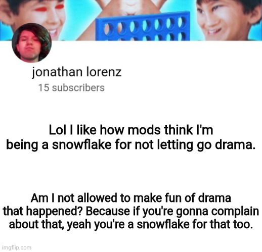 jonathan lorenz temp | Lol I like how mods think I'm being a snowflake for not letting go drama. Am I not allowed to make fun of drama that happened? Because if you're gonna complain about that, yeah you're a snowflake for that too. | image tagged in jonathan lorenz temp | made w/ Imgflip meme maker