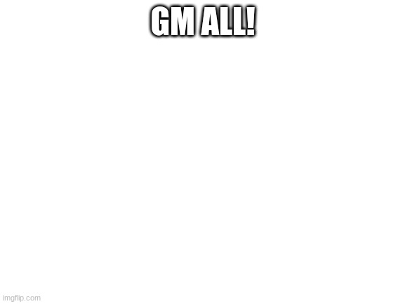 Blank White Template | GM ALL! | image tagged in blank white template | made w/ Imgflip meme maker