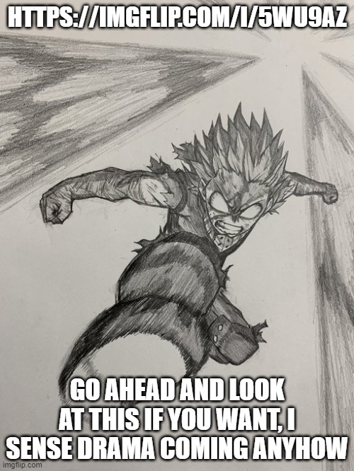 https://imgflip.com/i/5wu9az | HTTPS://IMGFLIP.COM/I/5WU9AZ; GO AHEAD AND LOOK AT THIS IF YOU WANT, I SENSE DRAMA COMING ANYHOW | image tagged in deku 100 | made w/ Imgflip meme maker