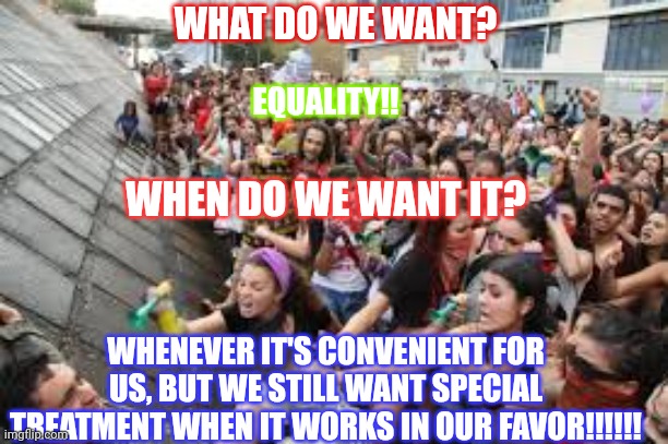 Modern feminism | WHAT DO WE WANT? EQUALITY!! WHEN DO WE WANT IT? WHENEVER IT'S CONVENIENT FOR US, BUT WE STILL WANT SPECIAL TREATMENT WHEN IT WORKS IN OUR FAVOR!!!!!! | image tagged in feminist rally | made w/ Imgflip meme maker