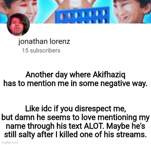 jonathan lorenz temp | Another day where Akifhaziq has to mention me in some negative way. Like idc if you disrespect me, but damn he seems to love mentioning my name through his text ALOT. Maybe he's still salty after I killed one of his streams. | image tagged in jonathan lorenz temp | made w/ Imgflip meme maker