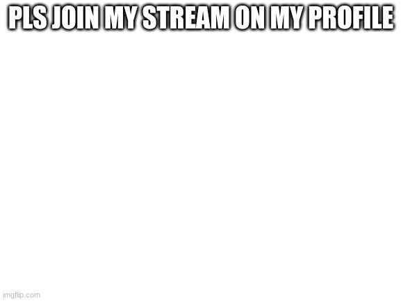 Blank White Template | PLS JOIN MY STREAM ON MY PROFILE | image tagged in blank white template | made w/ Imgflip meme maker