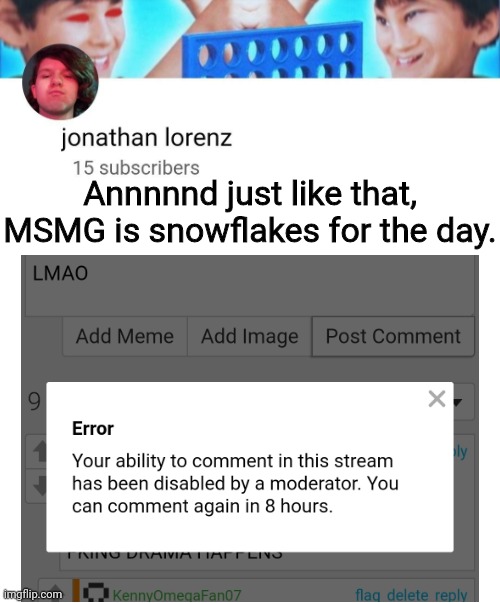 Maybe I can make fun of them here, since all the making fun of will be happening in my stream, they can't say shit about drama h | Annnnnd just like that, MSMG is snowflakes for the day. | image tagged in jonathan lorenz temp | made w/ Imgflip meme maker