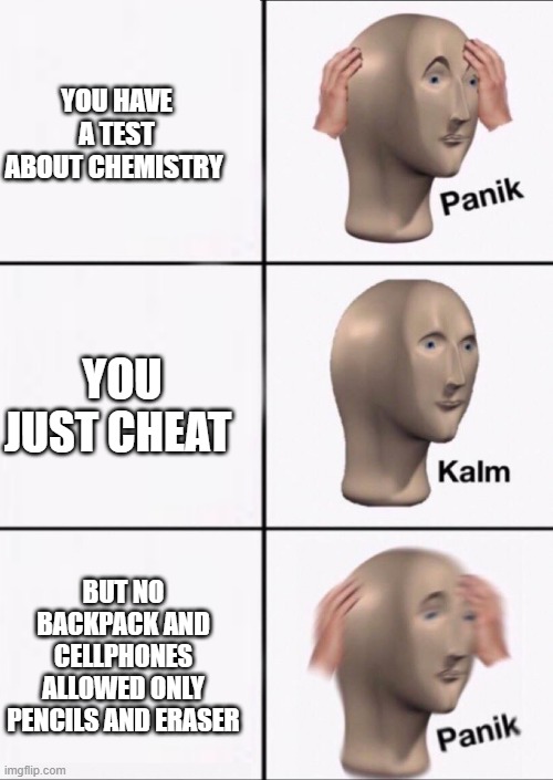 Stonks Panic Calm Panic | YOU HAVE A TEST ABOUT CHEMISTRY; YOU JUST CHEAT; BUT NO BACKPACK AND CELLPHONES ALLOWED ONLY PENCILS AND ERASER | image tagged in stonks panic calm panic | made w/ Imgflip meme maker