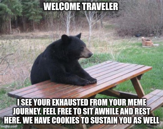 Welcome | WELCOME TRAVELER; I SEE YOUR EXHAUSTED FROM YOUR MEME JOURNEY. FEEL FREE TO SIT AWHILE AND REST HERE. WE HAVE COOKIES TO SUSTAIN YOU AS WELL | image tagged in memes,bad luck bear | made w/ Imgflip meme maker