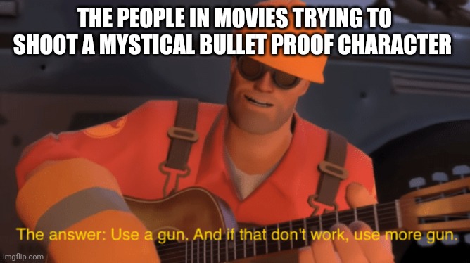 The answer, use a gun, if that doesnt work, use more gun | THE PEOPLE IN MOVIES TRYING TO SHOOT A MYSTICAL BULLET PROOF CHARACTER | image tagged in the answer use a gun if that doesnt work use more gun | made w/ Imgflip meme maker