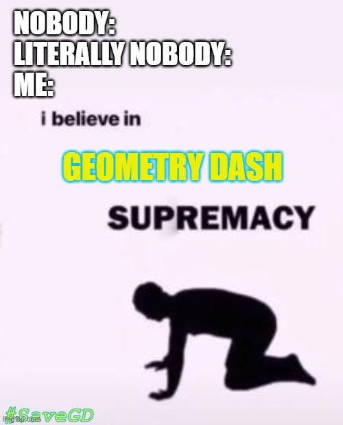 Rip GD | NOBODY:
LITERALLY NOBODY:
ME:; GEOMETRY DASH; #SaveGD | image tagged in i believe in supremacy | made w/ Imgflip meme maker