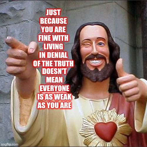 D. E. N. I. A. L. | JUST BECAUSE YOU ARE FINE WITH LIVING IN DENIAL OF THE TRUTH; DOESN'T MEAN EVERYONE IS AS WEAK AS YOU ARE | image tagged in memes,buddy christ,denial,delusional,alternative facts,lies | made w/ Imgflip meme maker