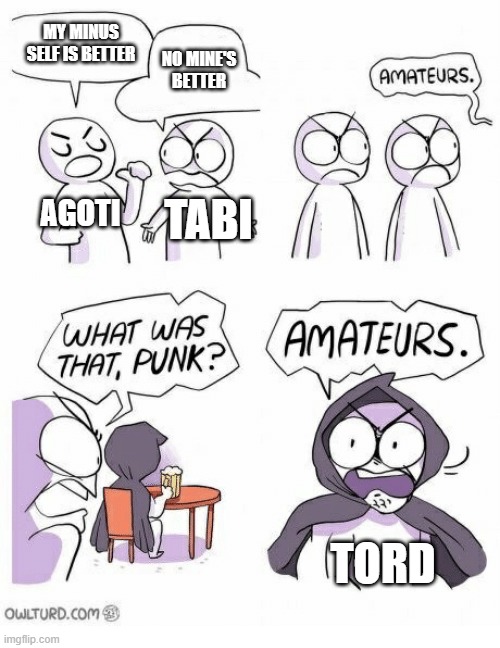 i mean... have you seen minus tord? | MY MINUS SELF IS BETTER; NO MINE'S BETTER; AGOTI; TABI; TORD | image tagged in amateurs | made w/ Imgflip meme maker