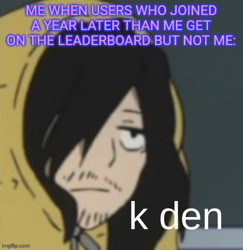 Life sucks | ME WHEN USERS WHO JOINED A YEAR LATER THAN ME GET ON THE LEADERBOARD BUT NOT ME: | image tagged in k den izawa | made w/ Imgflip meme maker