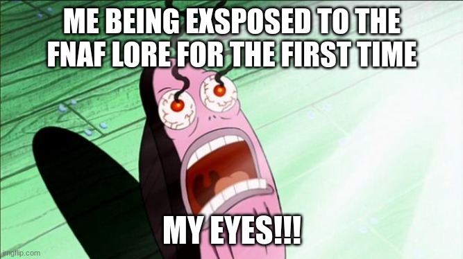 fnaf  lore can do this to you | ME BEING EXSPOSED TO THE FNAF LORE FOR THE FIRST TIME; MY EYES!!! | image tagged in spongebob my eyes | made w/ Imgflip meme maker