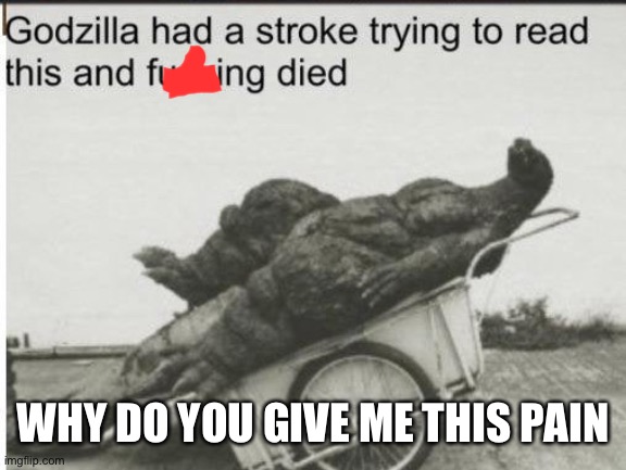 Godzilla | WHY DO YOU GIVE ME THIS PAIN | image tagged in godzilla | made w/ Imgflip meme maker