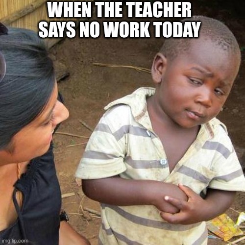 Third World Skeptical Kid | WHEN THE TEACHER SAYS NO WORK TODAY | image tagged in memes,third world skeptical kid | made w/ Imgflip meme maker