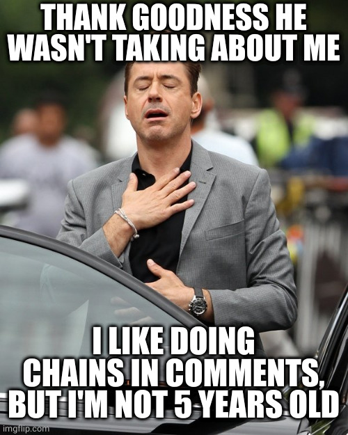 Relief | THANK GOODNESS HE WASN'T TAKING ABOUT ME I LIKE DOING CHAINS IN COMMENTS, BUT I'M NOT 5 YEARS OLD | image tagged in relief | made w/ Imgflip meme maker