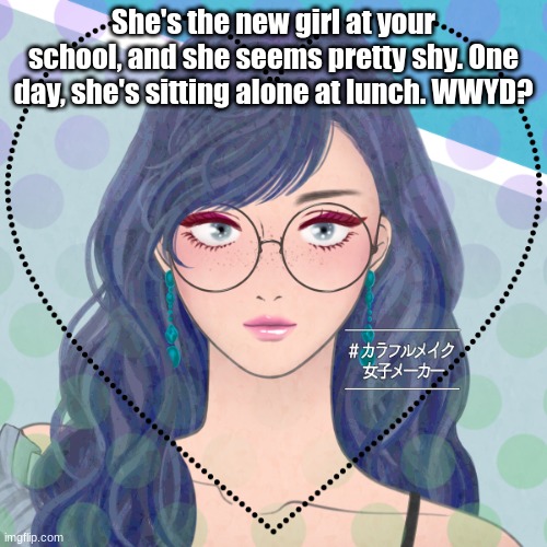 {Romance rp bcz I'm bored} | She's the new girl at your school, and she seems pretty shy. One day, she's sitting alone at lunch. WWYD? | image tagged in keep it sfw | made w/ Imgflip meme maker