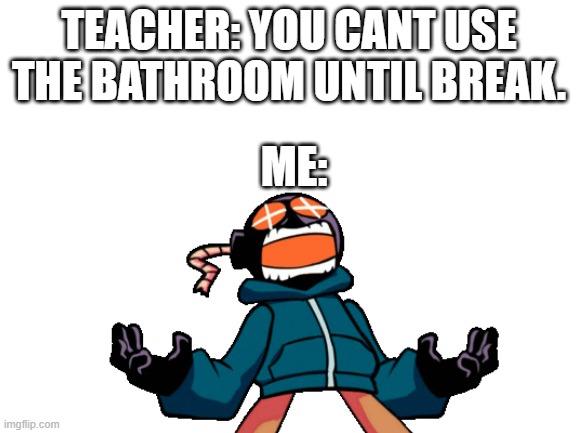 I NEED DA BATRUM | TEACHER: YOU CANT USE THE BATHROOM UNTIL BREAK. ME: | image tagged in whitty whitmore scream,blank white template,aaa | made w/ Imgflip meme maker