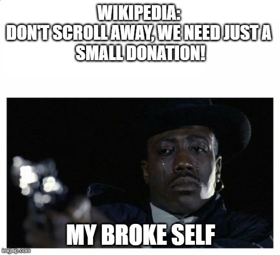 Please donate, If you can. | WIKIPEDIA: 
DON'T SCROLL AWAY, WE NEED JUST A 
SMALL DONATION! MY BROKE SELF | image tagged in crying black guy with a gun | made w/ Imgflip meme maker