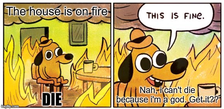 I'm a god. Get it?? | The house is on fire; Nah, i can't die because i'm a god. Get it?? DIE | image tagged in memes,this is fine | made w/ Imgflip meme maker