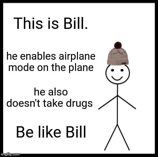 please |  This is Bill. he enables airplane mode on the plane; he also doesn't take drugs; Be like Bill | image tagged in memes,be like bill | made w/ Imgflip meme maker