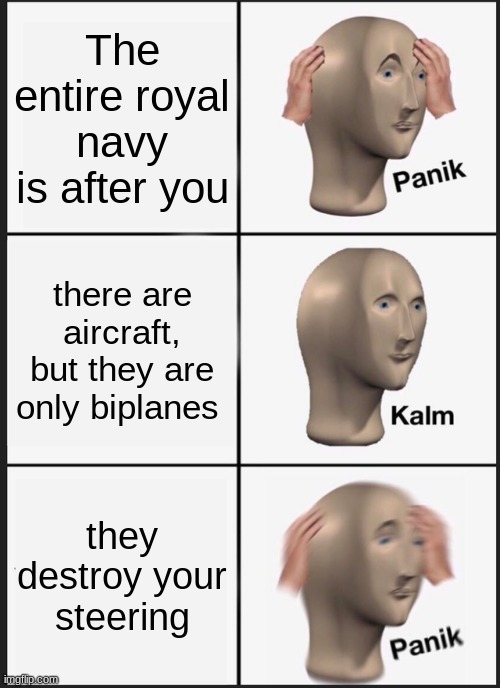 Bismarck be like: | The entire royal navy is after you; there are aircraft, but they are only biplanes; they destroy your steering | image tagged in memes,panik kalm panik | made w/ Imgflip meme maker