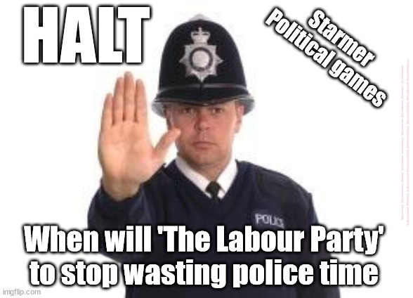 Starmer's Labour Party - wasting police time | HALT; Starmer
Political games; #Starmerout #GetStarmerOut #Labour #JonLansman #wearecorbyn #KeirStarmer #DianeAbbott #McDonnell #cultofcorbyn #labourisdead #Momentum #labourracism #socialistsunday #nevervotelabour #socialistanyday #Antisemitism #christmasparty; When will 'The Labour Party' to stop wasting police time | image tagged in starmer new leadership,starmerout getstarmerout,labourisdead,cultofcorbyn,waste police time,labour christmas party | made w/ Imgflip meme maker