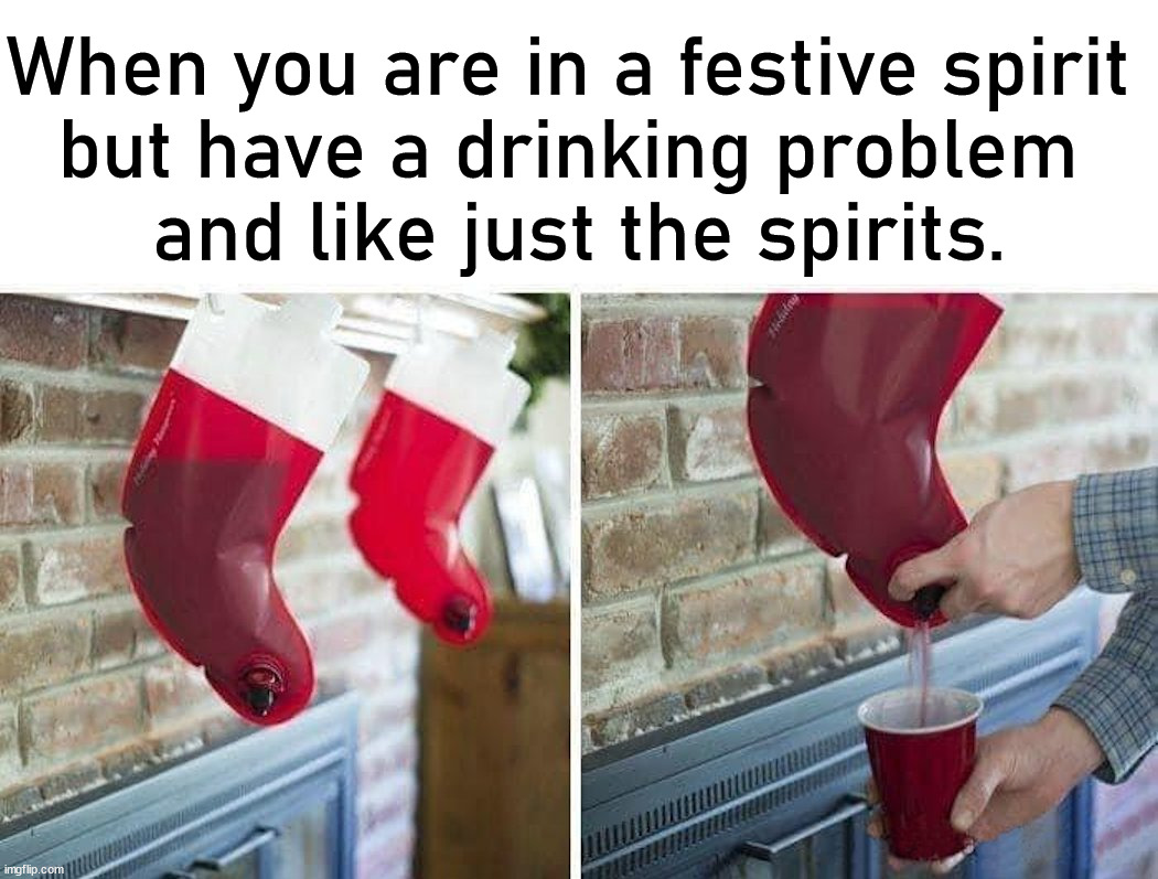 In the Christmas Spirit. |  When you are in a festive spirit 
but have a drinking problem 
and like just the spirits. | image tagged in drinking,booze,alcoholic,stockings | made w/ Imgflip meme maker