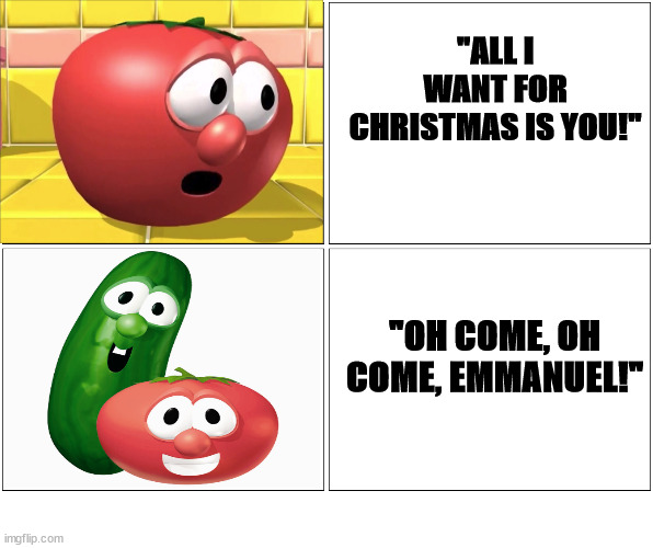 I've made my choice | "ALL I WANT FOR CHRISTMAS IS YOU!"; "OH COME, OH COME, EMMANUEL!" | image tagged in dank,christian,memes,r/dankchristianmemes,veggietales | made w/ Imgflip meme maker