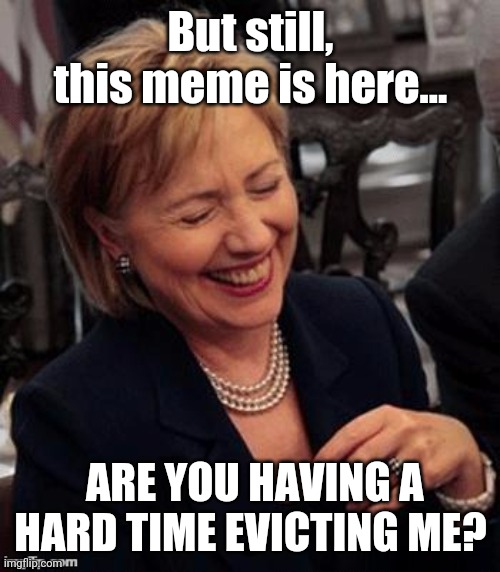 Hillary LOL | But still, this meme is here... ARE YOU HAVING A HARD TIME EVICTING ME? | image tagged in hillary lol | made w/ Imgflip meme maker