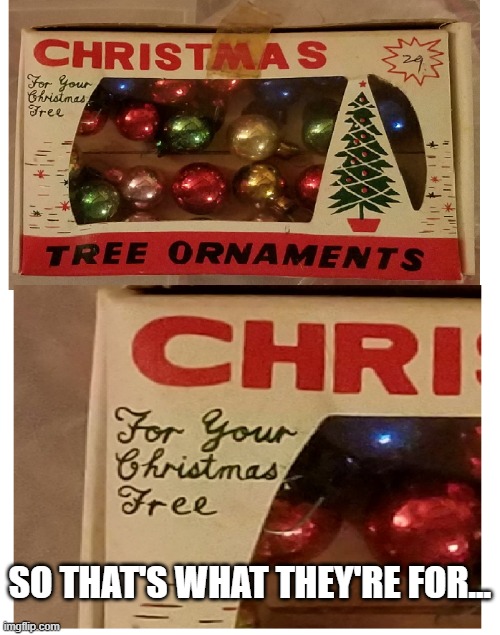 I've been using them wrong this whole time! | SO THAT'S WHAT THEY'RE FOR... | image tagged in ornaments,xmas,tree,christmas,christmas tree | made w/ Imgflip meme maker