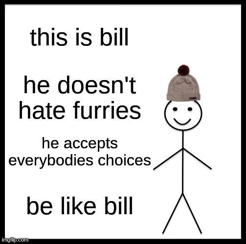 Be Like Bill | this is bill; he doesn't hate furries; he accepts everybodies choices; be like bill | image tagged in memes,be like bill | made w/ Imgflip meme maker