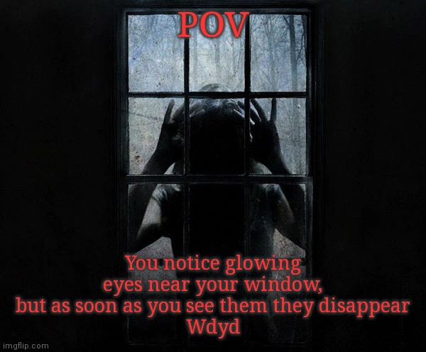 POV; You notice glowing eyes near your window, but as soon as you see them they disappear
Wdyd | image tagged in heh | made w/ Imgflip meme maker