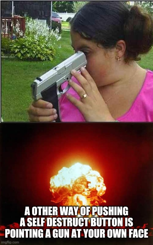 Self destruct | A OTHER WAY OF PUSHING A SELF DESTRUCT BUTTON IS POINTING A GUN AT YOUR OWN FACE | image tagged in memes,nuclear explosion | made w/ Imgflip meme maker