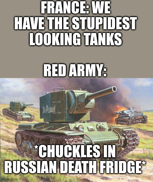 Its true though | FRANCE: WE HAVE THE STUPIDEST LOOKING TANKS; RED ARMY:; *CHUCKLES IN RUSSIAN DEATH FRIDGE* | image tagged in kv2 | made w/ Imgflip meme maker