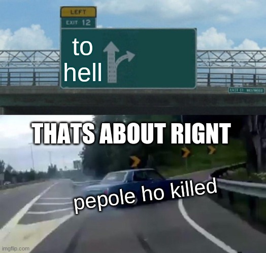 Left Exit 12 Off Ramp | to hell; THATS ABOUT RIGNT; pepole ho killed | image tagged in memes,left exit 12 off ramp | made w/ Imgflip meme maker