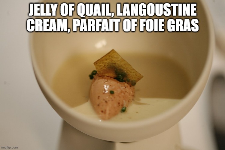 Just a Little Francy | JELLY OF QUAIL, LANGOUSTINE CREAM, PARFAIT OF FOIE GRAS | image tagged in food | made w/ Imgflip meme maker