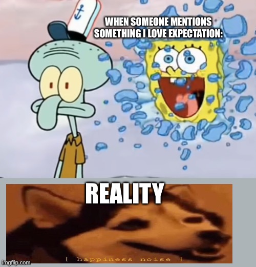 Spongebob breaking through window | WHEN SOMEONE MENTIONS SOMETHING I LOVE EXPECTATION:; REALITY | image tagged in spongebob breaking through window | made w/ Imgflip meme maker